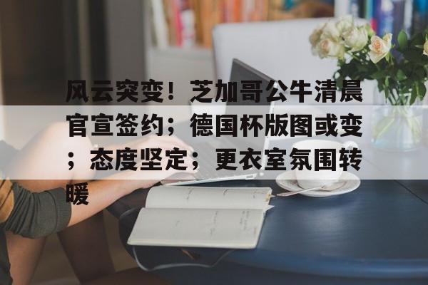 开云在线-风云突变！芝加哥公牛清晨官宣签约；德国杯版图或变；态度坚定；更衣室氛围转暖的简单介绍